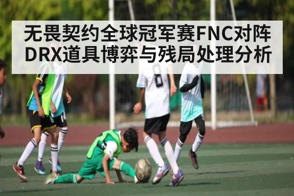 无畏契约全球冠军赛FNC对阵DRX道具博弈与残局处理分析