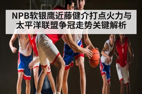 NPB软银鹰近藤健介打点火力与太平洋联盟争冠走势关键解析