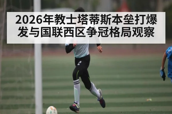 2026年教士塔蒂斯本垒打爆发与国联西区争冠格局观察
