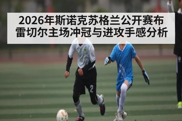 2026年斯诺克苏格兰公开赛布雷切尔主场冲冠与进攻手感分析