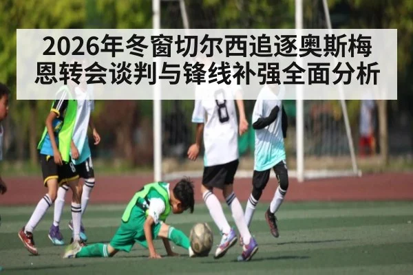 2026年冬窗切尔西追逐奥斯梅恩转会谈判与锋线补强全面分析