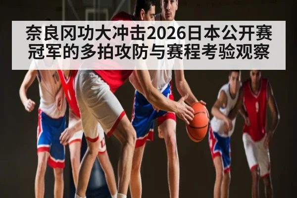奈良冈功大冲击2026日本公开赛冠军的多拍攻防与赛程考验观察