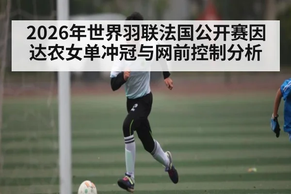 2026年世界羽联法国公开赛因达农女单冲冠与网前控制分析